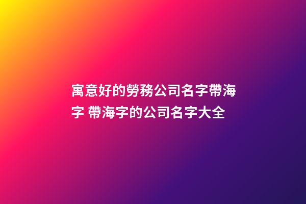 寓意好的勞務公司名字帶海字 帶海字的公司名字大全-第1張-公司起名-玄機派